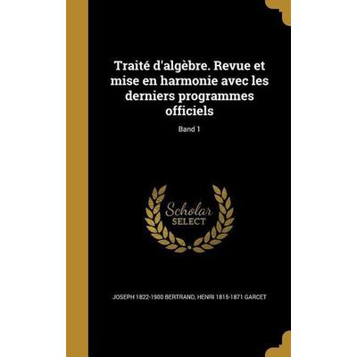 Traité d'algèbre. Revue et mise en harmonie avec les derniers programmes officiels; Band 1, Gebundene Ausgabe von Joseph Bertrand,Henri Garcet,