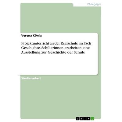 Projektunterricht an der Realschule im Fach Geschichte. Schülerinnen erarbeiten eine Ausstellung zur Geschichte der Schule, Taschenbuch von Verena