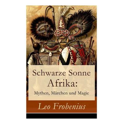 Schwarze Sonne Afrika: Mythen, Märchen Und Magie, Taschenbuch von Leo Frobenius, E-artnow, 978-80-273-1671-7