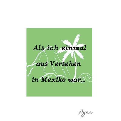 Als ich einmal aus versehen in Mexiko war, Gebundene Ausgabe von Ayna Ina Eberhardt, BoD – Books on Demand, 978-3-7412-6665-2