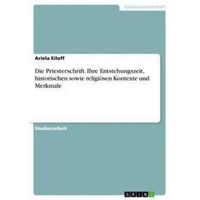 Die Priesterschrift. Ihre Entstehungszeit, historischen sowie religiösen Kontexte und Merkmale, Taschenbuch von Ariela Eiloff, GRIN, 978-3-668-49444-2