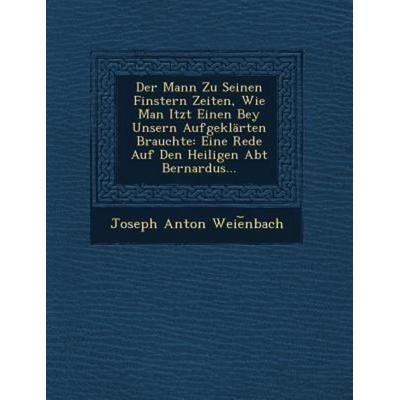 Der Mann Zu Seinen Finstern Zeiten, Wie Man Itzt Einen Bey Unsern Aufgeklarten Brauchte: Eine Rede Auf Den Heiligen Abt Bernardus..., von Joseph Anton