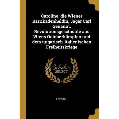 Caroline, Die Wiener Barrikadenheldin, Jäger Carl Genannt. Revolutionsgeschichte Aus Wiens Octoberkämpfen Und Dem Ungarisch-Italienischen