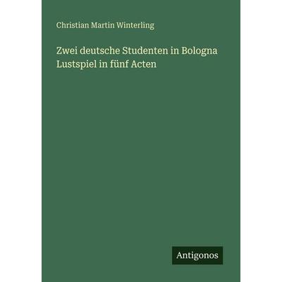Zwei deutsche Studenten in Bologna Lustspiel in fünf Acten, Taschenbuch von Christian Martin Winterling, Antigonos Verlag, 978-3-563-65635-8