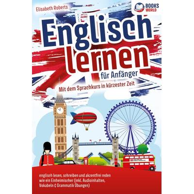 Englisch lernen für Anfänger: Mit dem genialen Sprachkurs in kürzester Zeit englisch lesen, schreiben und akzentfrei reden wie ein Einheimischer,