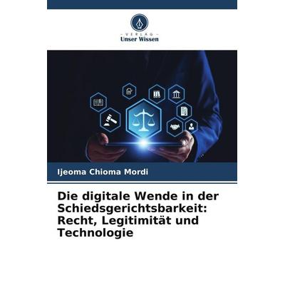 Die digitale Wende in der Schiedsgerichtsbarkeit: Recht, Legitimität und Technologie, Taschenbuch von Ijeoma Chioma Mordi, Verlag Unser Wissen,