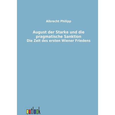 August der Starke und die pragmatische Sanktion, Taschenbuch von Albrecht Philipp, Outlook, 978-3-86403-264-6