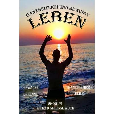 GANZHEITLICH und BEWUSST LEBEN, Taschenbuch von Bernd Spiessbauch, Epubli, 978-3-7502-9648-0