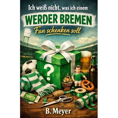 Ich weiß nicht, was ich einem Werder Bremen Fan schenken soll, Taschenbuch von B. Meyer, Epubli, 978-3-565-54079-2