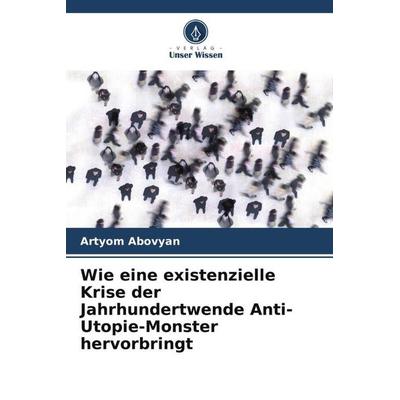 Wie eine existenzielle Krise der Jahrhundertwende Anti-Utopie-Monster hervorbringt, Taschenbuch von Artyom Abovyan, Verlag Unser Wissen,