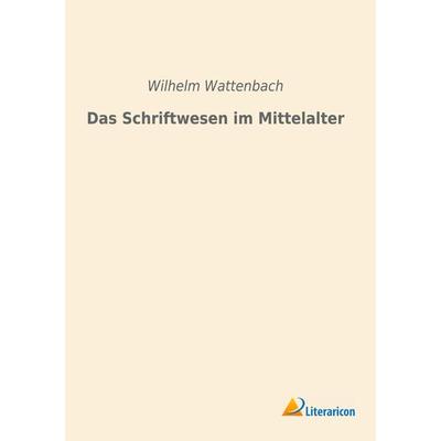 Das Schriftwesen im Mittelalter, Taschenbuch von Wilhelm Wattenbach, Literaricon, 978-3-96506-353-2