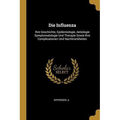 Die Influenza: Ihre Geschichte, Epidemiologie, Aetiologie Symptomatologie Und Therapie Sowie Ihre Complicationen Und Nachkrankheiten, Taschenbuch von