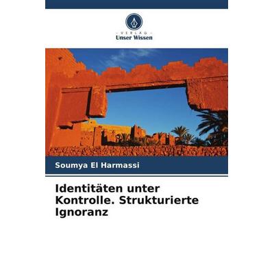 Identitäten unter Kontrolle. Strukturierte Ignoranz, Taschenbuch von Soumya El Harmassi, Verlag Unser Wissen, 978-620-5-83096-3