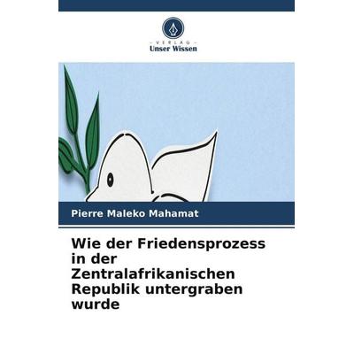 Wie der Friedensprozess in der Zentralafrikanischen Republik untergraben wurde, Taschenbuch von Pierre Maleko Mahamat, Verlag Unser Wissen