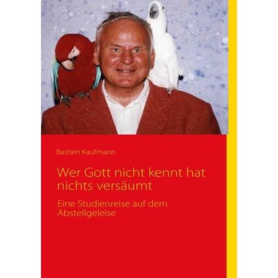 Wer Gott nicht kennt hat nichts versäumt, Taschenbuch von Bastien Kaufmann, BoD – Books on Demand, 978-3-8370-8953-0