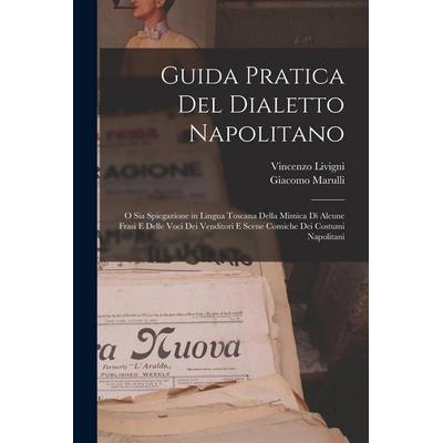 Guida Pratica Del Dialetto Napolitano: O Sia Spiegazione in Lingua Toscana Della Mimica Di Alcune Frasi E Delle Voci Dei Venditori E Scene Comiche