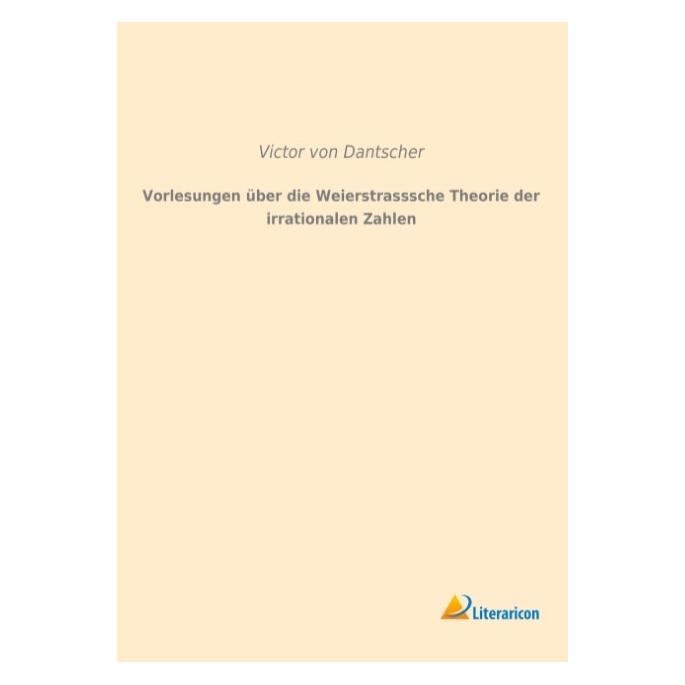 Literaricon Vorlesungen über die Weierstrasssche Theorie der irrationalen Zahlen (Deutsch, Softcover, Victor von Dantscher) (55594501)