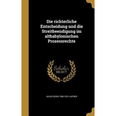 Die richterliche Entscheidung und die Streitbeendigung im altbabylonischen Prozessrechte, Gebundene Ausgabe von Julius Georg Lautner, Creative Media