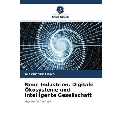 Neue Industrien. Digitale Ökosysteme und intelligente Gesellschaft, Taschenbuch von Alexander Loiko, Verlag Unser Wissen, 978-620-4-63890-4