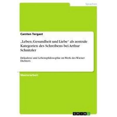 'Leben; Gesundheit und Liebe' als zentrale Kategorien des Schreibens bei Arthur Schnitzler, Taschenbuch von Carsten Tergast, GRIN, 978-3-656-28350-8