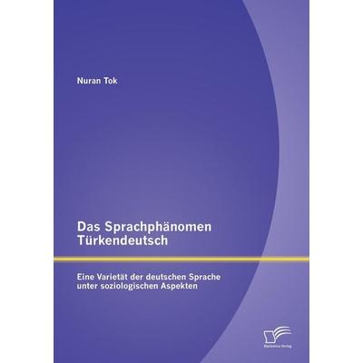 Das Sprachphänomen Türkendeutsch: Eine Varietät der deutschen Sprache unter soziologischen Aspekten, Taschenbuch von Nuran Tok, Diplomica Verlag GmbH,