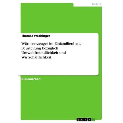 Wärmeerzeuger im Einfamilienhaus - Beurteilung bezüglich Umweltfreundlichkeit und Wirtschaftlichkeit, Taschenbuch von Thomas Wachinger, GRIN,