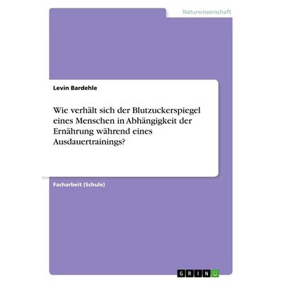 Wie verhält sich der Blutzuckerspiegel eines Menschen in Abhängigkeit der Ernährung während eines Ausdauertrainings?, Taschenbuch von Levin Bardehle,