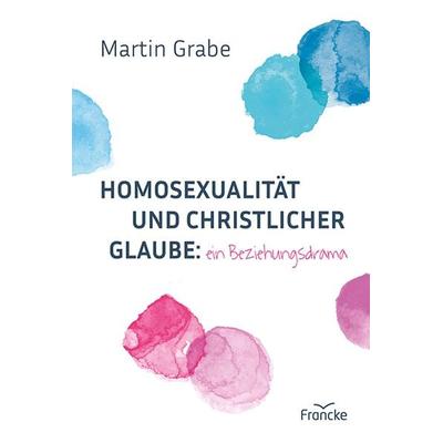Homosexualität und christlicher Glaube: ein Beziehungsdrama, Gebundene Ausgabe von Martin Grabe, Francke-Buch, 978-3-96362-172-7