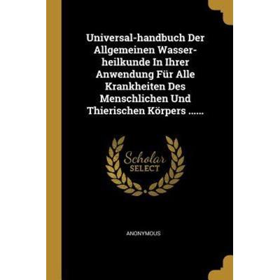 Universal-Handbuch Der Allgemeinen Wasser-Heilkunde in Ihrer Anwendung Für Alle Krankheiten Des Menschlichen Und Thierischen Körpers ......,
