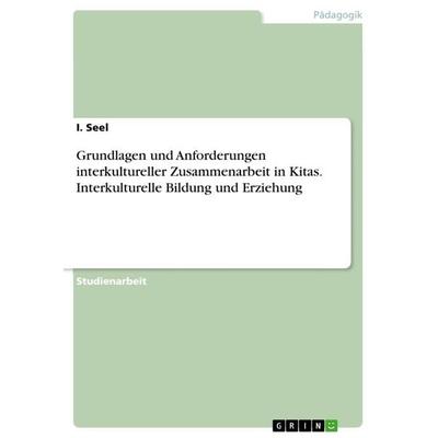 Grundlagen und Anforderungen interkultureller Zusammenarbeit in Kitas. Interkulturelle Bildung und Erziehung, Taschenbuch von I. Seel, GRIN,