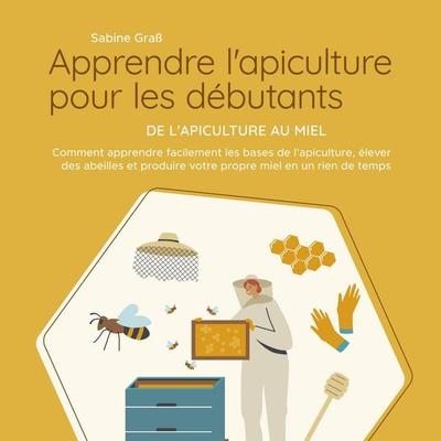 Apprendre l'apiculture pour les débutants - De l'apiculture au miel: Comment apprendre facilement les bases de l'apiculture; élever des abeilles et