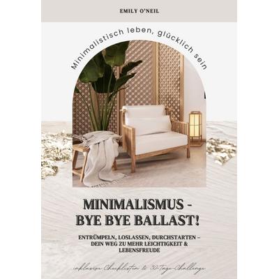 Minimalismus – Bye Bye Ballast! Minimalistisch leben, glücklich sein (Entrümpeln, loslassen, durchstarten – dein Weg zu mehr Leichtigkeit und