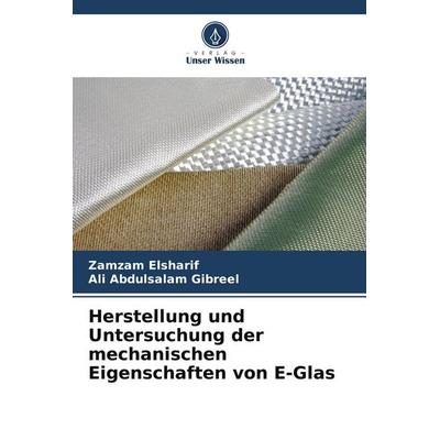 Herstellung und Untersuchung der mechanischen Eigenschaften von E-Glas, Taschenbuch von Zamzam Elsharif,Ali Abdulsalam Gibreel, Verlag Unser Wissen,