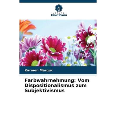 Farbwahrnehmung: Vom Dispositionalismus zum Subjektivismus, Taschenbuch von Karmen Margu¿, Verlag Unser Wissen, 978-620-9-96422-0