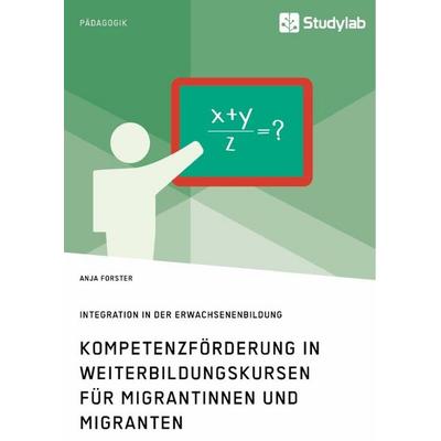 Kompetenzförderung in Weiterbildungskursen für Migrantinnen und Migranten. Integration in der Erwachsenenbildung, Taschenbuch von Anja Forster,