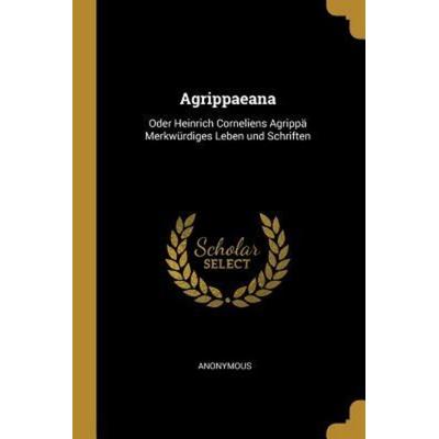 Agrippaeana: Oder Heinrich Corneliens Agrippä Merkwürdiges Leben Und Schriften, Taschenbuch von Anonymous, Creative Media Partners, LLC,