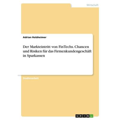 Der Markteintritt von FinTechs. Chancen und Risiken für das Firmenkundengeschäft in Sparkassen, Taschenbuch von Adrian Holzheimer, GRIN,