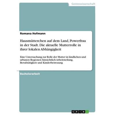 Hausmütterchen auf dem Land, Powerfrau in der Stadt. Die aktuelle Mutterrolle in ihrer lokalen Abhängigkeit, Taschenbuch von Romana Hofmann, GRIN,