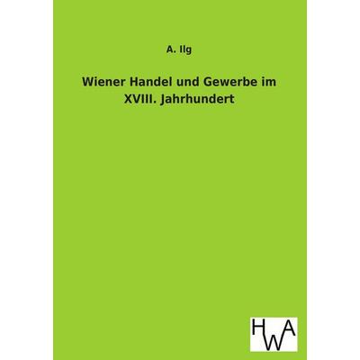 Wiener Handel und Gewerbe im XVIII. Jahrhundert, Taschenbuch von A. Ilg, Historisches Wirtschaftsarchiv, 978-3-86383-145-5