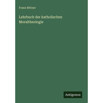 Lehrbuch der katholischen Moraltheologie, Gebundene Ausgabe von Franz Bittner, Antigonos Verlag, 978-3-563-69230-1