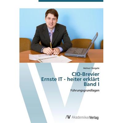 CIO-Brevier Ernste IT - heiter erklärt Band I, Taschenbuch von Helmut Steigele, AV Akademikerverlag, 978-3-639-44435-3
