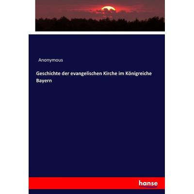 Geschichte der evangelischen Kirche im Königreiche Bayern, Taschenbuch von Anonymous, Hansebooks, 978-3-7436-3757-3