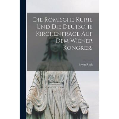 Die Römische Kurie und die Deutsche Kirchenfrage auf dem Wiener Kongress, Taschenbuch von Ruck Erwin, Legare Street Press, 978-1-01-896518-5