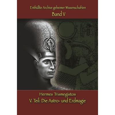 Enthüllte Archive geheimer Wissenschaften: V. Teil: Astro- und Erdmagie, Taschenbuch von Hermes Trismegistos, BoD – Books on Demand, 978-3-7481-9164-3