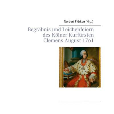 Begräbnis und Leichenfeiern des Kölner Kurfürsten Clemens August 1761, Taschenbuch von , BoD – Books on Demand, 978-3-7519-5167-8