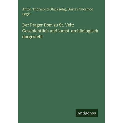 Der Prager Dom zu St. Veit: Geschichtlich und kunst-archäologisch dargestellt, Gebundene Ausgabe von Anton Thormond Glückselig,Gustav Thormod Legis,