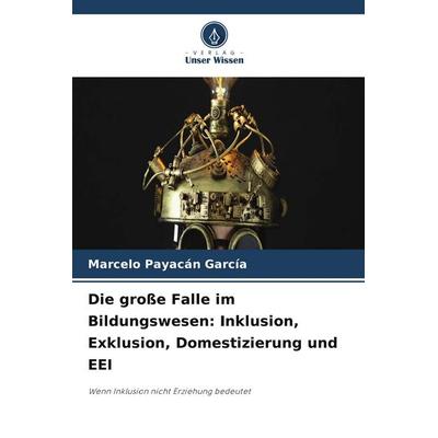 Die große Falle im Bildungswesen: Inklusion, Exklusion, Domestizierung und EEI, Taschenbuch von Marcelo Payacán García, Verlag Unser Wissen
