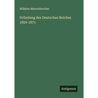 Gründung des Deutschen Reiches 1859-1871, Taschenbuch von Wilhelm Maurenbrecher, Antigonos Verlag, 978-3-566-00634-1