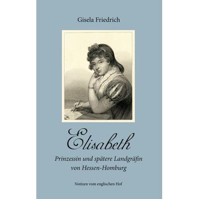 Elisabeth - Prinzessin und spätere Landgräfin von Hessen-Homburg, Gebundene Ausgabe von Gisela Friedrich, BoD – Books on Demand, 978-3-7448-5792-5