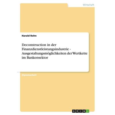 Deconstruction in der Finanzdienstleistungsindustrie - Ausgestaltungsmöglichkeiten der Wertkette im Bankensektor, Taschenbuch von Harald Rohn, GRIN,